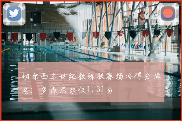切尔西本世纪教练联赛场均得分排名：罗森尼尔仅1.31分