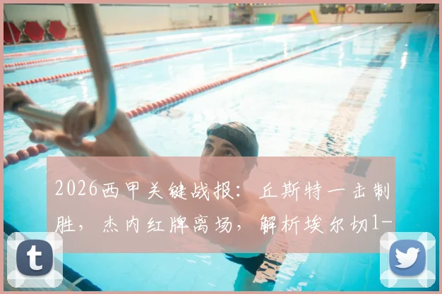 2026西甲关键战报：丘斯特一击制胜，杰内红牌离场，解析埃尔切1-0力克十人赫塔菲