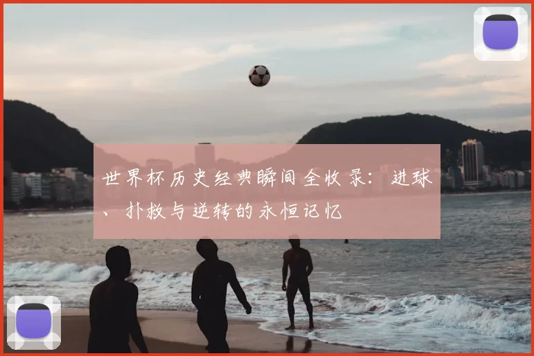 世界杯历史经典瞬间全收录：进球、扑救与逆转的永恒记忆