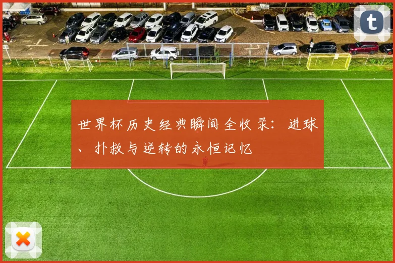 世界杯历史经典瞬间全收录：进球、扑救与逆转的永恒记忆