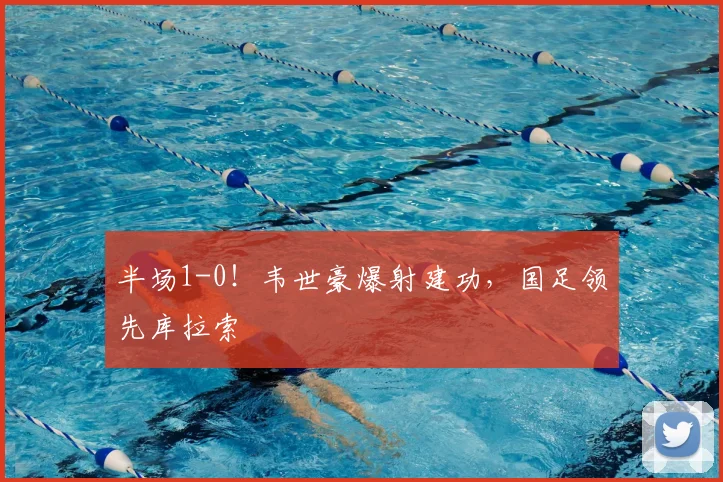 半场1-0！韦世豪爆射建功，国足领先库拉索