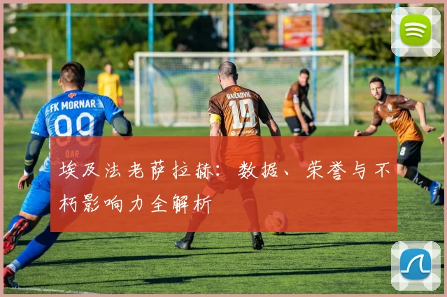 埃及法老萨拉赫:数据、荣誉与不朽影响力全解析