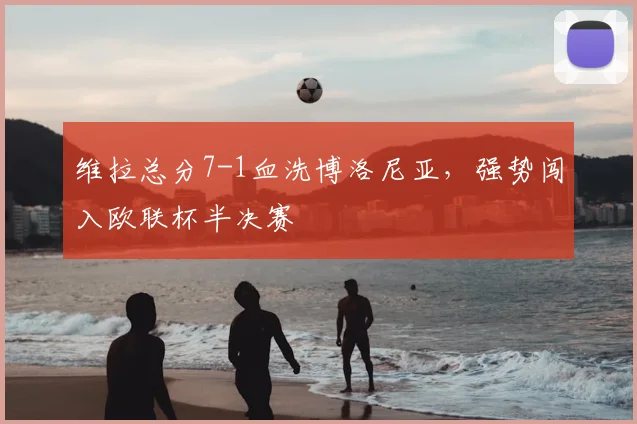维拉总分7-1血洗博洛尼亚，强势闯入欧联杯半决赛