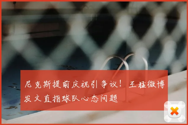 尼克斯提前庆祝引争议！王猛微博发文直指球队心态问题