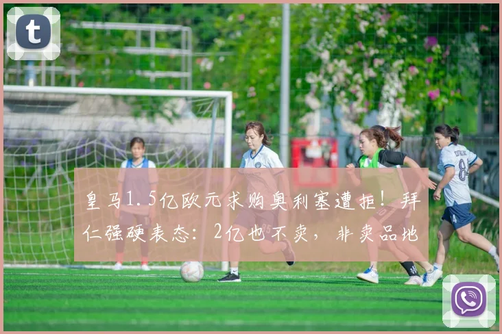 皇马1.5亿欧元求购奥利塞遭拒！拜仁强硬表态：2亿也不卖，非卖品地位解析