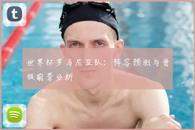 世界杯罗马尼亚队：阵容预测与晋级前景分析