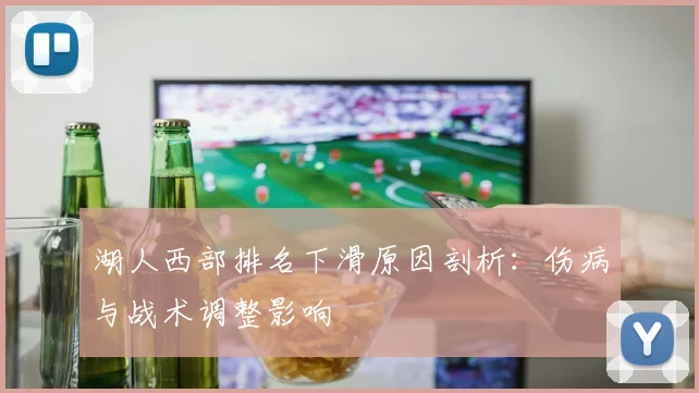 湖人西部排名下滑原因剖析：伤病与战术调整影响