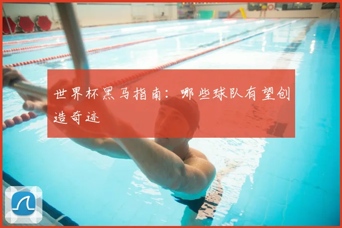 世界杯黑马指南:哪些球队有望创造奇迹