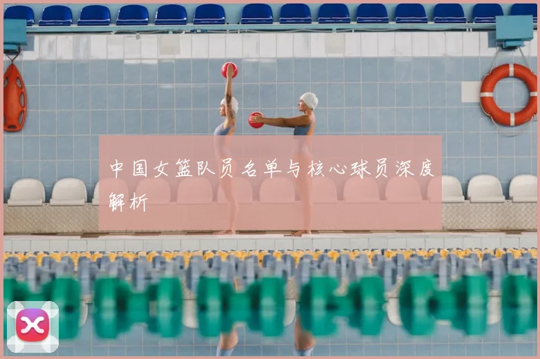 中国女篮队员名单与核心球员深度解析