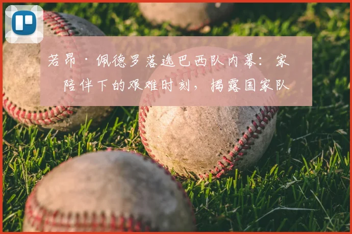 若昂·佩德罗落选巴西队内幕:家人陪伴下的艰难时刻,揭露国家队竞争真相