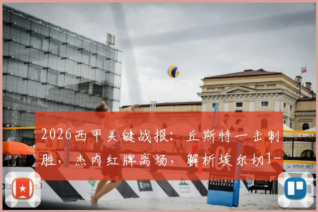 2026西甲关键战报：丘斯特一击制胜，杰内红牌离场，解析埃尔切1-0力克十人赫塔菲